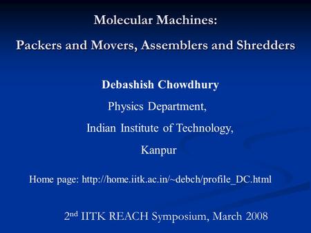 Molecular Machines: Packers and Movers, Assemblers and Shredders Debashish Chowdhury Physics Department, Indian Institute of Technology, Kanpur Home page: