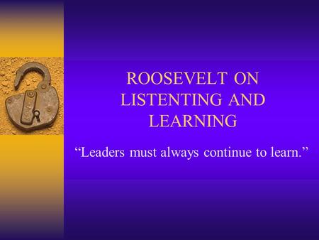 ROOSEVELT ON LISTENTING AND LEARNING “Leaders must always continue to learn.”