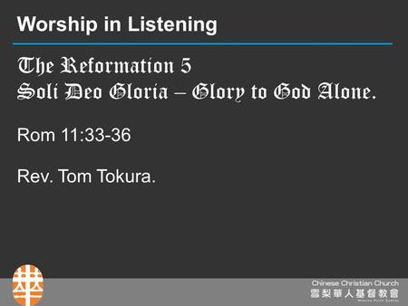 The Reformation 5 Soli Deo Gloria – Glory to God Alone. Rom 11:33-36 Rev. Tom Tokura. Worship in Listening.