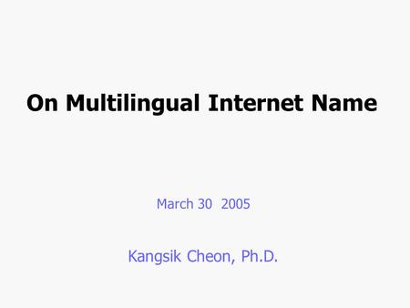 On Multilingual Internet Name March 30 2005 Kangsik Cheon, Ph.D.