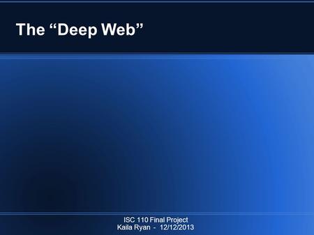 The “Deep Web” ISC 110 Final Project Kaila Ryan - 12/12/2013.