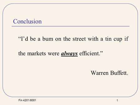 Fin 4201/8001 1 Conclusion “I’d be a bum on the street with a tin cup if the markets were always efficient.” Warren Buffett.