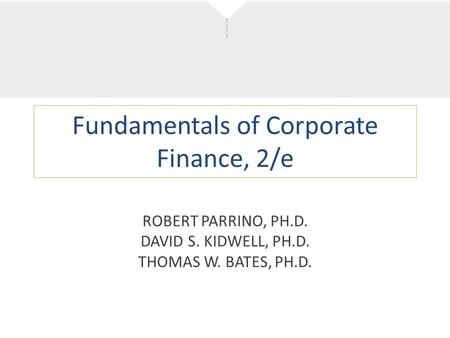 Fundamentals of Corporate Finance, 2/e ROBERT PARRINO, PH.D. DAVID S. KIDWELL, PH.D. THOMAS W. BATES, PH.D.