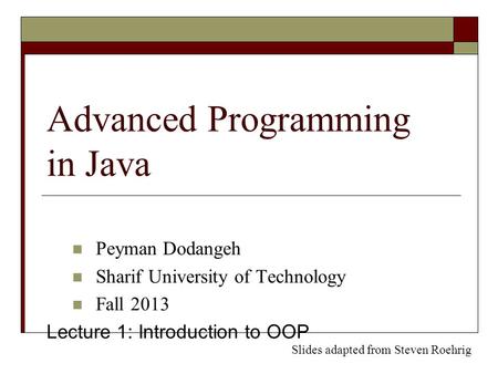 Advanced Programming in Java Peyman Dodangeh Sharif University of Technology Fall 2013 Lecture 1: Introduction to OOP Slides adapted from Steven Roehrig.