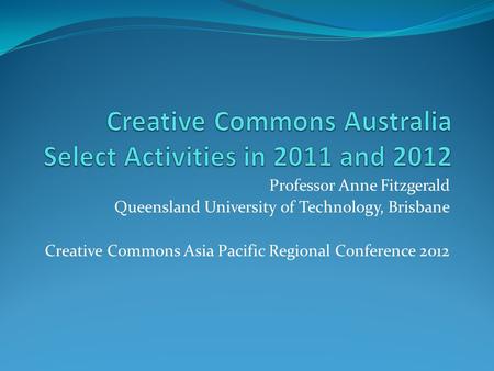 Professor Anne Fitzgerald Queensland University of Technology, Brisbane Creative Commons Asia Pacific Regional Conference 2012.