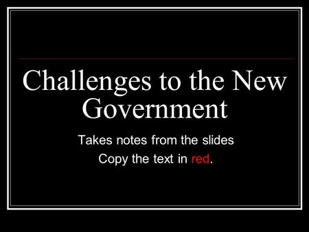 Challenges to the New Government Takes notes from the slides Copy the text in red.