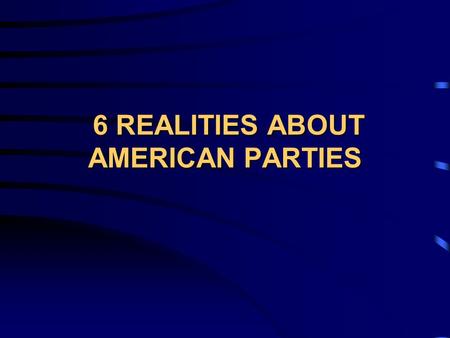 6 REALITIES ABOUT AMERICAN PARTIES 6 REALITIES ABOUT AMERICAN PARTIES.