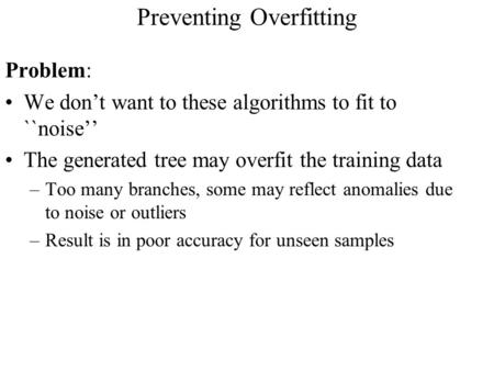 Preventing Overfitting Problem: We don’t want to these algorithms to fit to ``noise’’ The generated tree may overfit the training data –Too many branches,