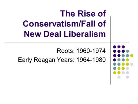 The Rise of Conservatism/Fall of New Deal Liberalism Roots: 1960-1974 Early Reagan Years: 1964-1980.
