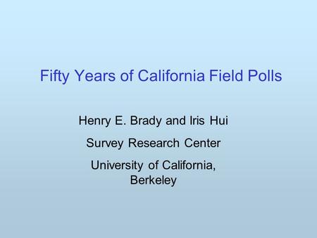 Fifty Years of California Field Polls Henry E. Brady and Iris Hui Survey Research Center University of California, Berkeley.