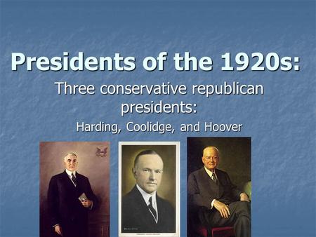 Presidents of the 1920s: Three conservative republican presidents: Harding, Coolidge, and Hoover.
