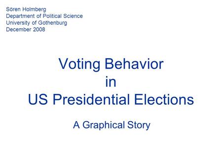 Voting Behavior in US Presidential Elections A Graphical Story Sören Holmberg Department of Political Science University of Gothenburg December 2008.