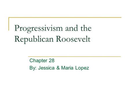 Progressivism and the Republican Roosevelt Chapter 28 By: Jessica & Maria Lopez.