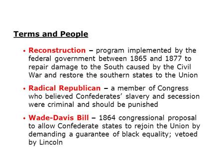 Terms and People Reconstruction – program implemented by the federal government between 1865 and 1877 to repair damage to the South caused by the Civil.