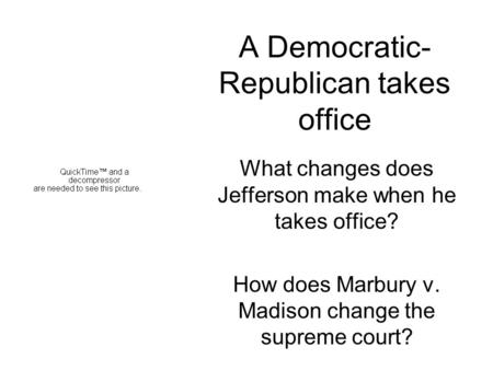 A Democratic- Republican takes office What changes does Jefferson make when he takes office? How does Marbury v. Madison change the supreme court?