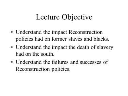 Lecture Objective Understand the impact Reconstruction policies had on former slaves and blacks. Understand the impact the death of slavery had on the.