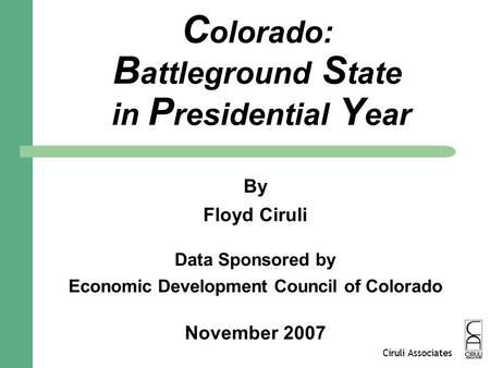 Ciruli Associates C olorado: B attleground S tate in P residential Y ear By Floyd Ciruli Data Sponsored by Economic Development Council of Colorado November.