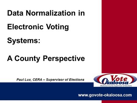Www.govote-okaloosa.com Data Normalization in Electronic Voting Systems: A County Perspective Paul Lux, CERA – Supervisor of Elections.