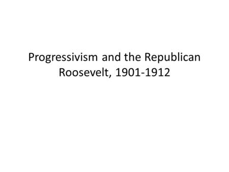 Progressivism and the Republican Roosevelt, 1901-1912.