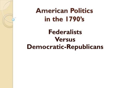 American Politics in the 1790’s Federalists Versus Democratic-Republicans.