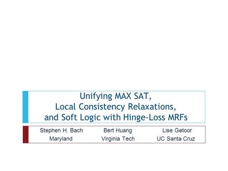 Unifying MAX SAT, Local Consistency Relaxations, and Soft Logic with Hinge-Loss MRFs Stephen H. Bach Bert Huang Lise Getoor Maryland Virginia Tech UC Santa.