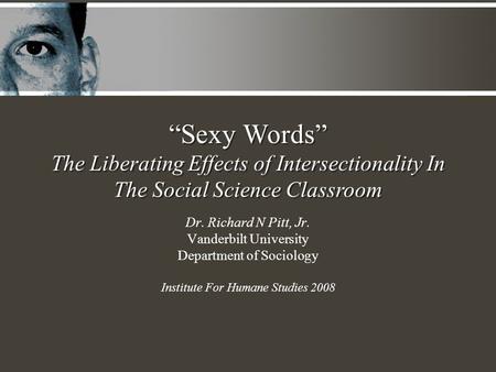 Dr. Richard N Pitt, Jr. Vanderbilt University Department of Sociology Institute For Humane Studies 2008 “Sexy Words” The Liberating Effects of Intersectionality.