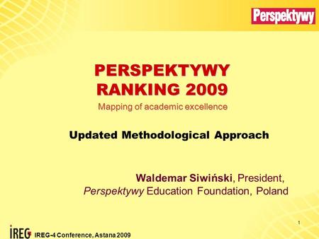 IREG-4 Conference, Astana 2009 1 PERSPEKTYWY RANKING 2009 Updated Methodological Approach Waldemar Siwiński, President, Perspektywy Education Foundation,