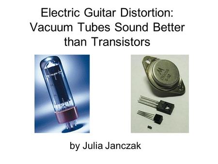 Electric Guitar Distortion: Vacuum Tubes Sound Better than Transistors by Julia Janczak.