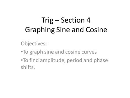 Trig – Section 4 Graphing Sine and Cosine Objectives: To graph sine and cosine curves To find amplitude, period and phase shifts.