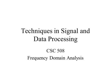 Techniques in Signal and Data Processing CSC 508 Frequency Domain Analysis.