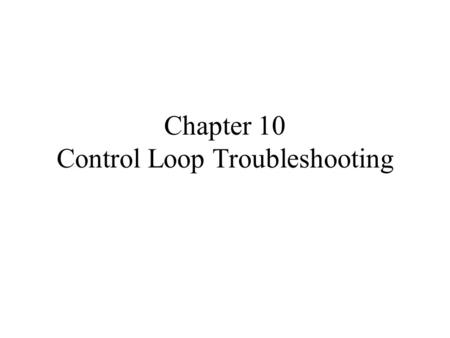 Chapter 10 Control Loop Troubleshooting. Overall Course Objectives Develop the skills necessary to function as an industrial process control engineer.