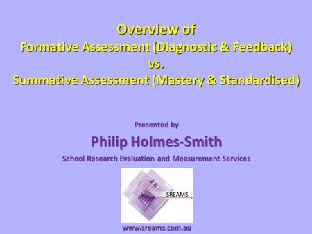 Overview of Formative Assessment (Diagnostic & Feedback) vs. Summative Assessment (Mastery & Standardised) Presented by Philip Holmes-Smith School Research.