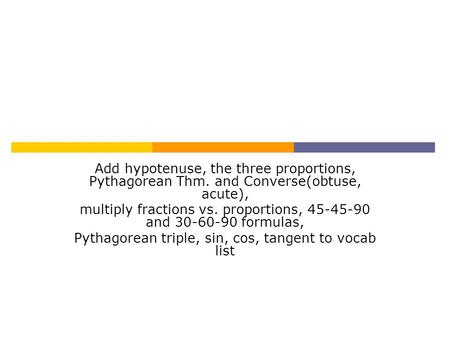 Add hypotenuse, the three proportions, Pythagorean Thm. and Converse(obtuse, acute), multiply fractions vs. proportions, 45-45-90 and 30-60-90 formulas,