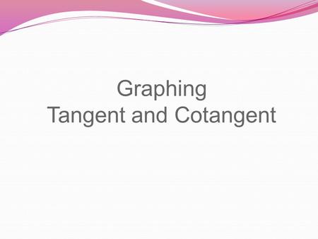 Graphing Tangent and Cotangent. Graphing Tangent Curve y = tan (x) 0  /6  /4  /3  /2 2  /3 3  /4 5  /6  7  /6 5  /4 4  /3 3  /2 5  /3 7 