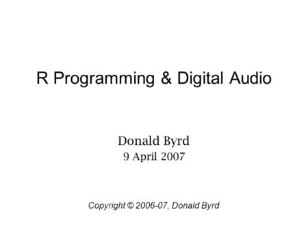R Programming & Digital Audio Donald Byrd 9 April 2007 Copyright © 2006-07, Donald Byrd.