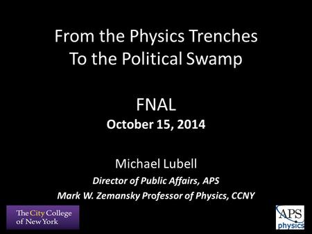 From the Physics Trenches To the Political Swamp FNAL October 15, 2014 Michael Lubell Director of Public Affairs, APS Mark W. Zemansky Professor of Physics,