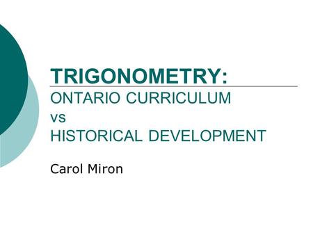 TRIGONOMETRY: ONTARIO CURRICULUM vs HISTORICAL DEVELOPMENT Carol Miron.