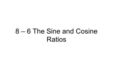 8 – 6 The Sine and Cosine Ratios. Sine and Cosine Suppose you want to fine the legs, x and y, in a triangle. You can’t find these values using the tangent.