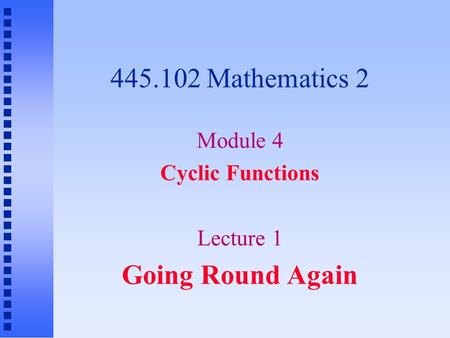445.102 Mathematics 2 Module 4 Cyclic Functions Lecture 1 Going Round Again.