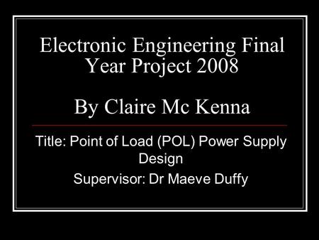 Electronic Engineering Final Year Project 2008 By Claire Mc Kenna Title: Point of Load (POL) Power Supply Design Supervisor: Dr Maeve Duffy.