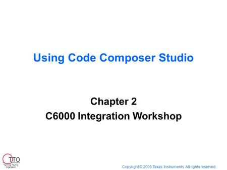 Using Code Composer Studio Chapter 2 C6000 Integration Workshop Copyright © 2005 Texas Instruments. All rights reserved. Technical Training Organization.