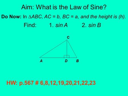 Aim: What is the Law of Sine? Do Now: In ∆ABC, AC = b, BC = a, and the height is (h). Find: 1. sin A 2. sin B A D B C HW: p.567 # 6,8,12,19,20,21,22,23.
