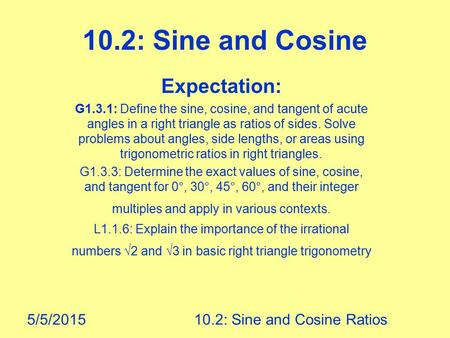 5/5/201510.2: Sine and Cosine Ratios 10.2: Sine and Cosine Expectation: G1.3.1: Define the sine, cosine, and tangent of acute angles in a right triangle.