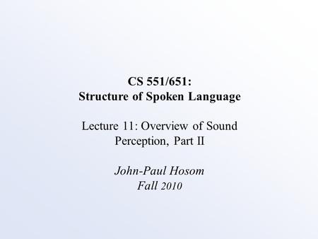 CS 551/651: Structure of Spoken Language Lecture 11: Overview of Sound Perception, Part II John-Paul Hosom Fall 2010.