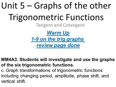Unit 5 – Graphs of the other Trigonometric Functions Tangent and Cotangent MM4A3. Students will investigate and use the graphs of the six trigonometric.