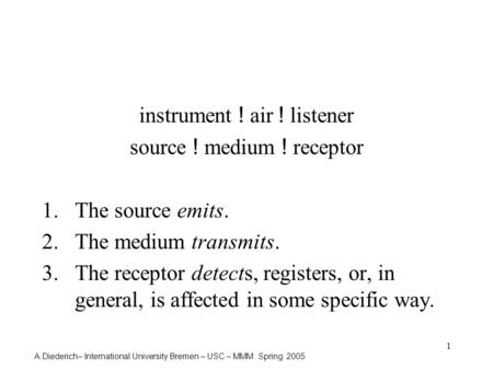 A.Diederich– International University Bremen – USC – MMM Spring 2005 1 instrument ! air ! listener source ! medium ! receptor 1.The source emits. 2.The.
