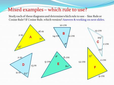 Mixed examples – which rule to use? Study each of these diagrams and determine which rule to use – Sine Rule or Cosine Rule? If Cosine Rule, which version?