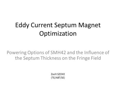 Eddy Current Septum Magnet Optimization Powering Options of SMH42 and the Influence of the Septum Thickness on the Fringe Field Zsolt SZOKE (TE/ABT/SE)