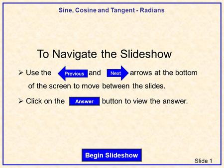 Sine, Cosine and Tangent - Radians Slide 1 Begin Slideshow Answer Next Previous To Navigate the Slideshow  Use the and arrows at the bottom of the screen.