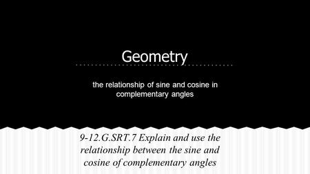 Geometry 9-12.G.SRT.7 Explain and use the relationship between the sine and cosine of complementary angles the relationship of sine and cosine in complementary.